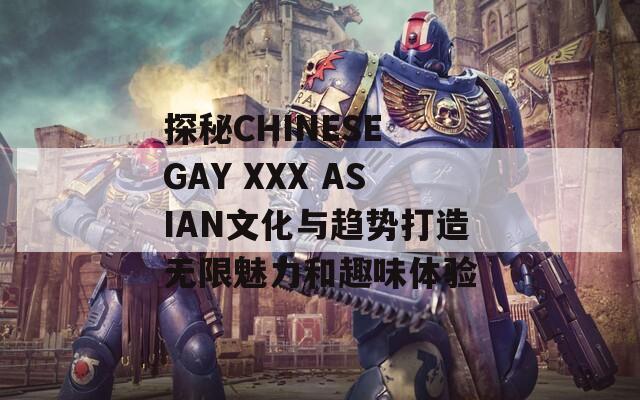 探秘CHINESE GAY XXX ASIAN文化与趋势打造无限魅力和趣味体验