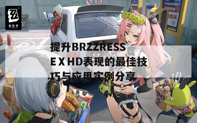 提升BRZZRESSEⅩHD表现的最佳技巧与应用实例分享