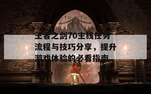 王者之剑70主线任务流程与技巧分享，提升游戏体验的必看指南