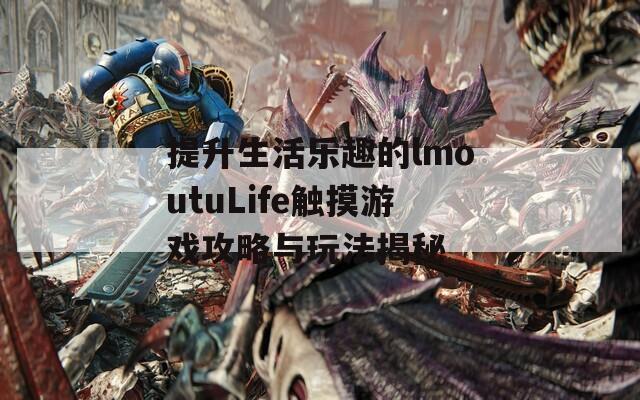 提升生活乐趣的lmoutuLife触摸游戏攻略与玩法揭秘