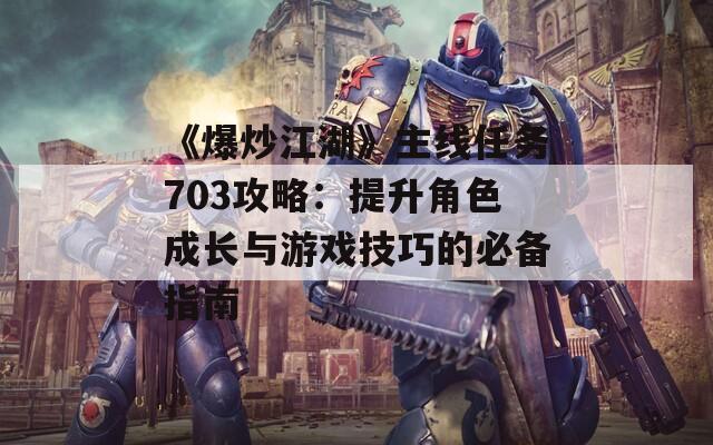 《爆炒江湖》主线任务703攻略：提升角色成长与游戏技巧的必备指南