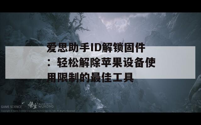 爱思助手ID解锁固件：轻松解除苹果设备使用限制的最佳工具