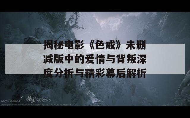 揭秘电影《色戒》未删减版中的爱情与背叛深度分析与精彩幕后解析