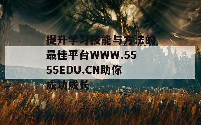 提升学习技能与方法的最佳平台WWW.5555EDU.CN助你成功成长