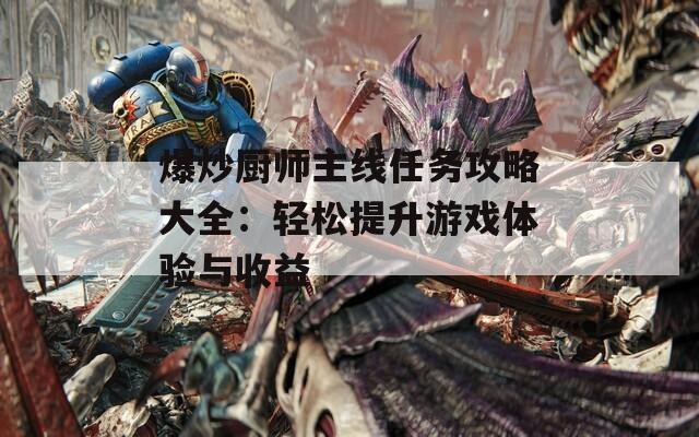 爆炒厨师主线任务攻略大全：轻松提升游戏体验与收益