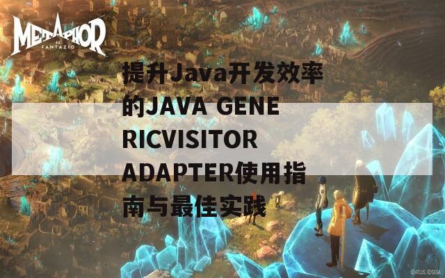 提升Java开发效率的JAVA GENERICVISITORADAPTER使用指南与最佳实践