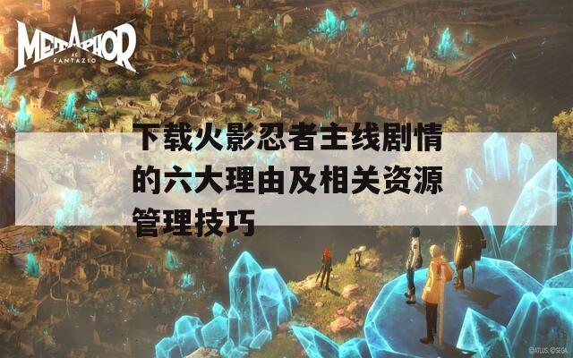 下载火影忍者主线剧情的六大理由及相关资源管理技巧