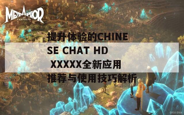 提升体验的CHINESE CHAT HD XXXXX全新应用推荐与使用技巧解析