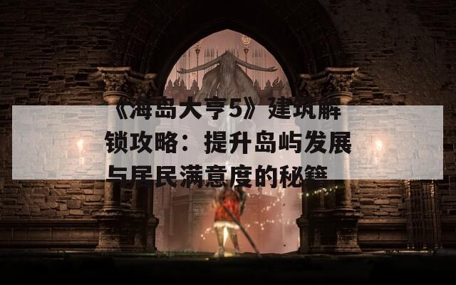 《海岛大亨5》建筑解锁攻略：提升岛屿发展与居民满意度的秘籍