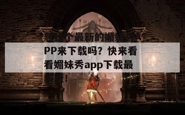 想找个最新的媚妹秀APP来下载吗？快来看看媚妹秀app下载最新版！