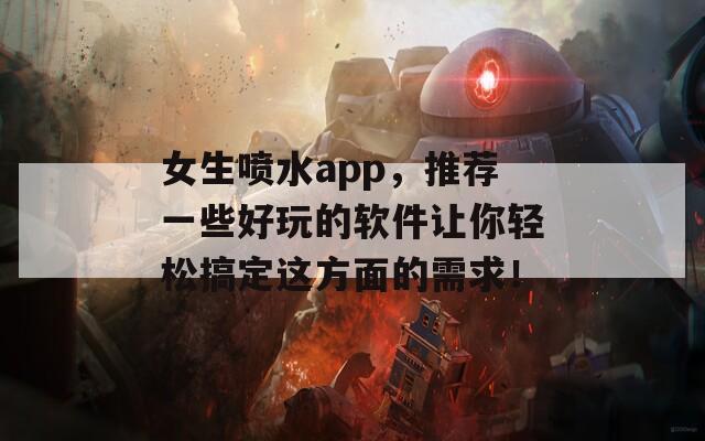 女生喷水app，推荐一些好玩的软件让你轻松搞定这方面的需求！