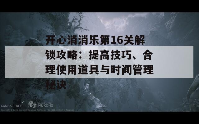 开心消消乐第16关解锁攻略：提高技巧、合理使用道具与时间管理秘诀