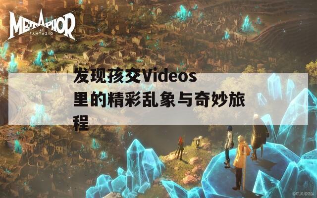 发现孩交Videos里的精彩乱象与奇妙旅程