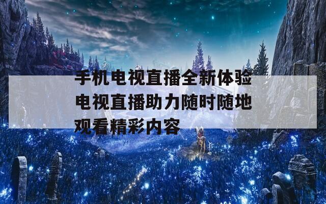 手机电视直播全新体验电视直播助力随时随地观看精彩内容