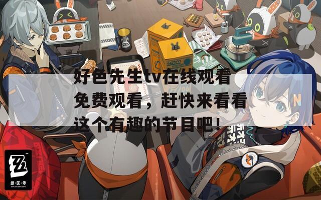 好色先生tv在线观看免费观看，赶快来看看这个有趣的节目吧！