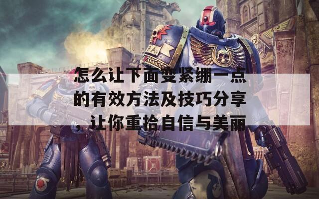 怎么让下面变紧绷一点的有效方法及技巧分享，让你重拾自信与美丽