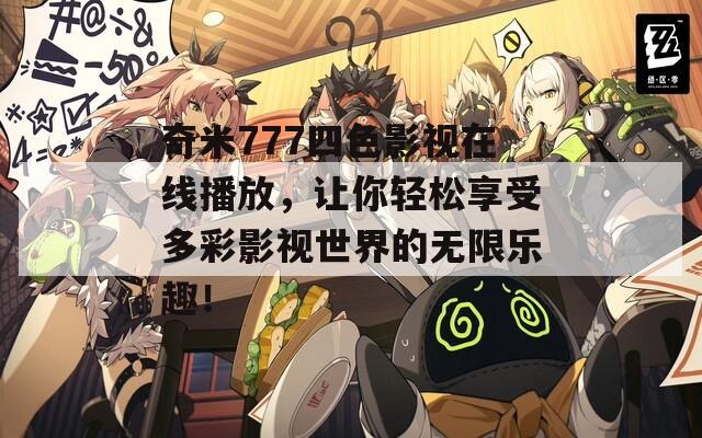 奇米777四色影视在线播放，让你轻松享受多彩影视世界的无限乐趣！