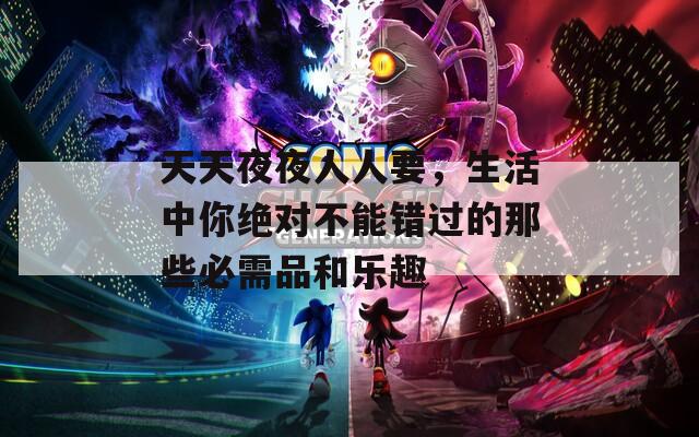 天天夜夜人人要，生活中你绝对不能错过的那些必需品和乐趣