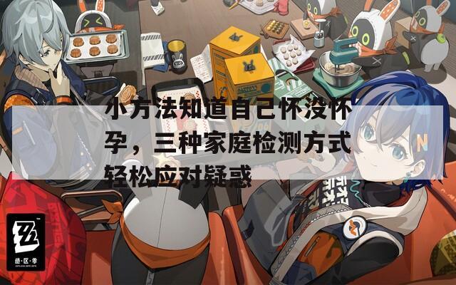 小方法知道自己怀没怀孕，三种家庭检测方式轻松应对疑惑