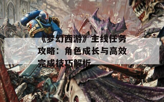 《梦幻西游》主线任务攻略：角色成长与高效完成技巧解析