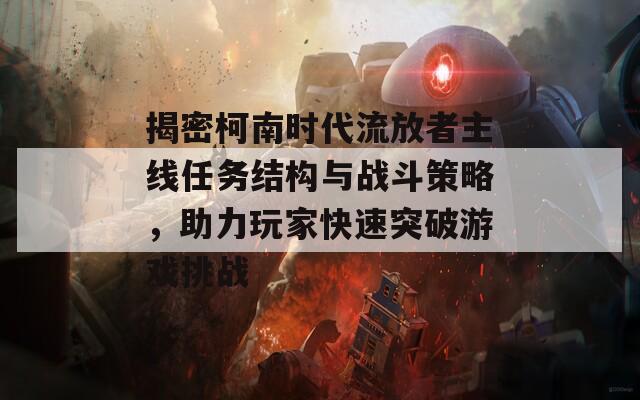 揭密柯南时代流放者主线任务结构与战斗策略，助力玩家快速突破游戏挑战