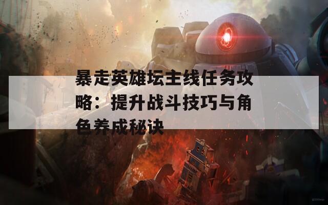 暴走英雄坛主线任务攻略：提升战斗技巧与角色养成秘诀