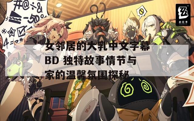 女邻居的大乳中文字幕BD 独特故事情节与家的温馨氛围探秘