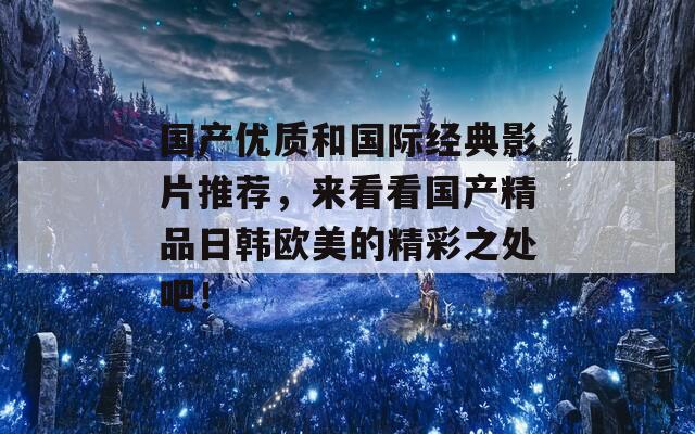 国产优质和国际经典影片推荐，来看看国产精品日韩欧美的精彩之处吧！