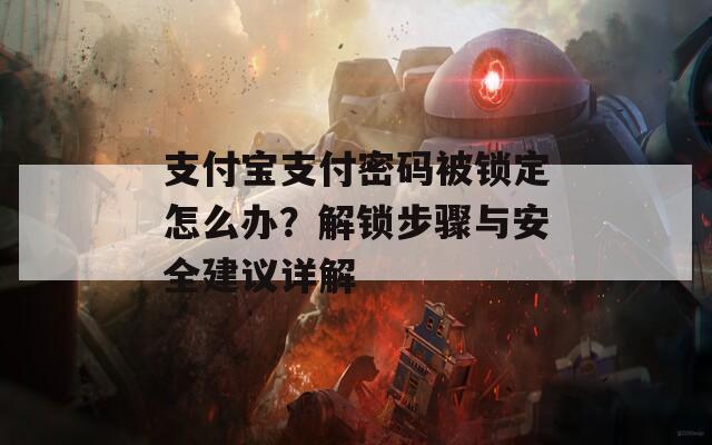 支付宝支付密码被锁定怎么办？解锁步骤与安全建议详解