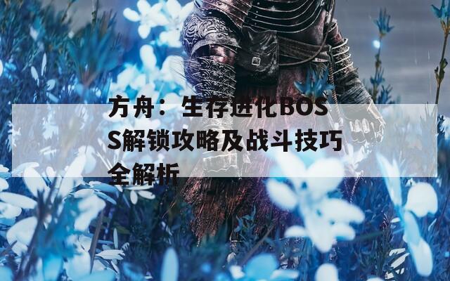 方舟：生存进化BOSS解锁攻略及战斗技巧全解析