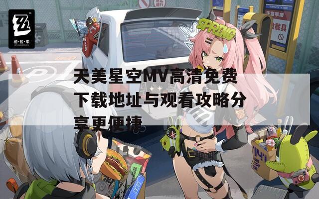 天美星空MV高清免费下载地址与观看攻略分享更便捷