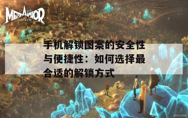 手机解锁图案的安全性与便捷性：如何选择最合适的解锁方式