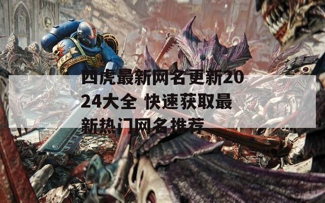 四虎最新网名更新2024大全 快速获取最新热门网名推荐