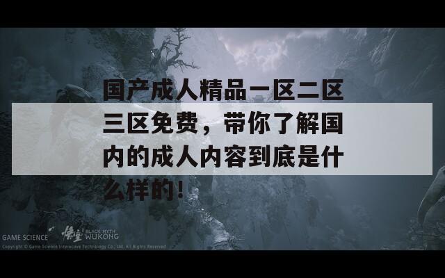 国产成人精品一区二区三区免费，带你了解国内的成人内容到底是什么样的！