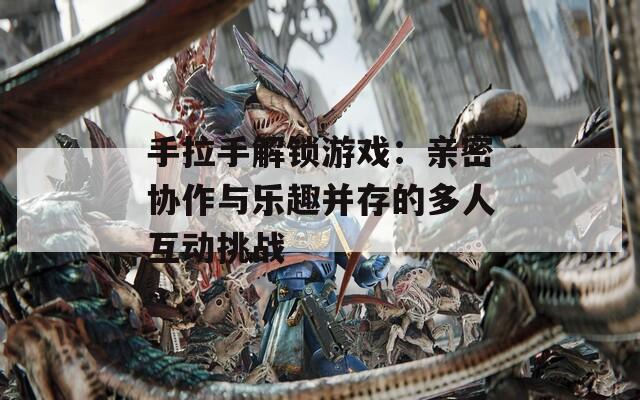 手拉手解锁游戏：亲密协作与乐趣并存的多人互动挑战