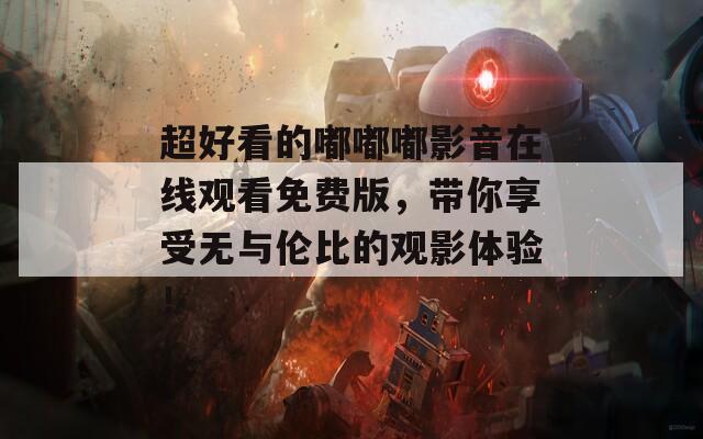 超好看的嘟嘟嘟影音在线观看免费版，带你享受无与伦比的观影体验！