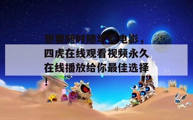 想要随时随地看电影，四虎在线观看视频永久在线播放给你最佳选择！