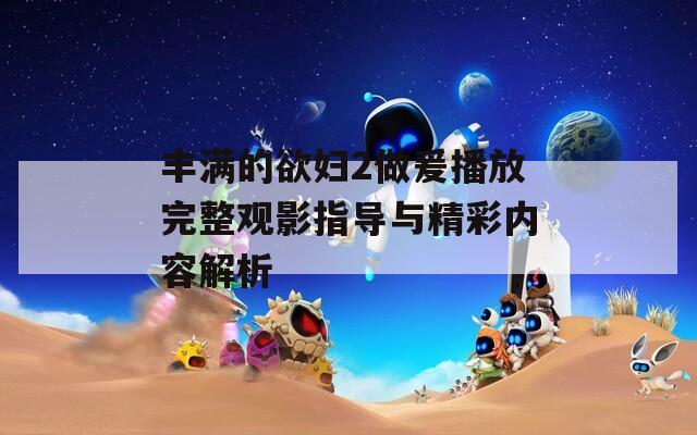 丰满的欲妇2做爰播放完整观影指导与精彩内容解析