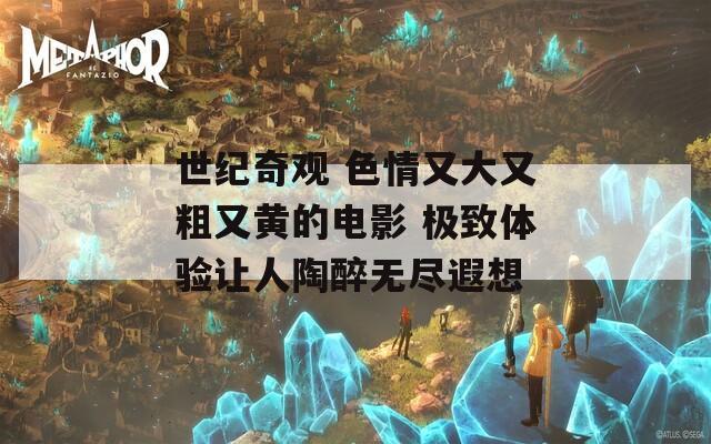 世纪奇观 色情又大又粗又黄的电影 极致体验让人陶醉无尽遐想