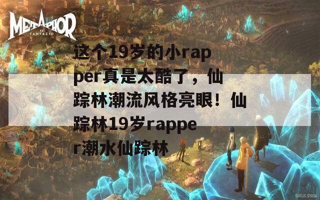 这个19岁的小rapper真是太酷了，仙踪林潮流风格亮眼！仙踪林19岁rapper潮水仙踪林