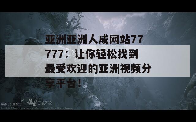 亚洲亚洲人成网站77777：让你轻松找到最受欢迎的亚洲视频分享平台！