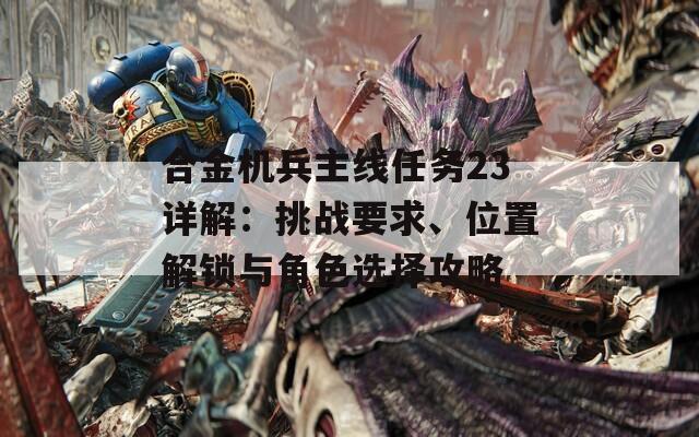 合金机兵主线任务23详解：挑战要求、位置解锁与角色选择攻略