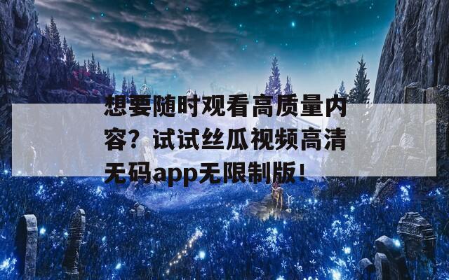 想要随时观看高质量内容？试试丝瓜视频高清无码app无限制版！