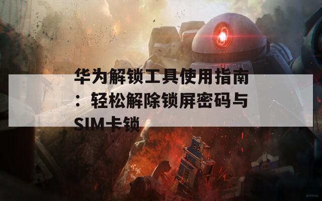 华为解锁工具使用指南：轻松解除锁屏密码与SIM卡锁