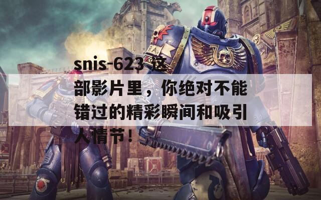 snis-623 这部影片里，你绝对不能错过的精彩瞬间和吸引人情节！