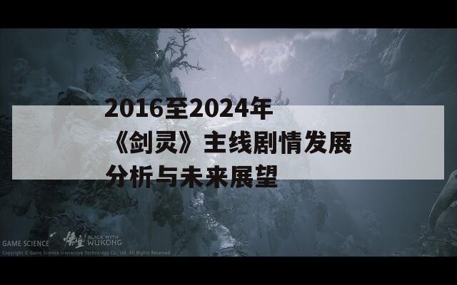 2016至2024年《剑灵》主线剧情发展分析与未来展望