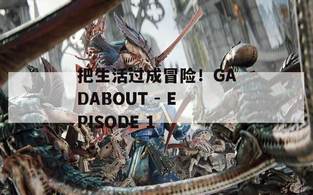 把生活过成冒险！GADABOUT - EPISODE 1