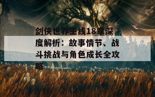 剑侠世界主线18章深度解析：故事情节、战斗挑战与角色成长全攻略