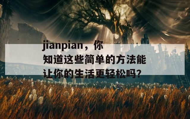 jianpian，你知道这些简单的方法能让你的生活更轻松吗？