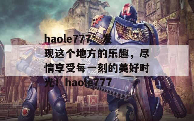 haole777：发现这个地方的乐趣，尽情享受每一刻的美好时光！haole777